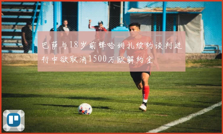 巴萨与18岁前锋哈姆扎续约谈判进行中欲取消1500万欧解约金