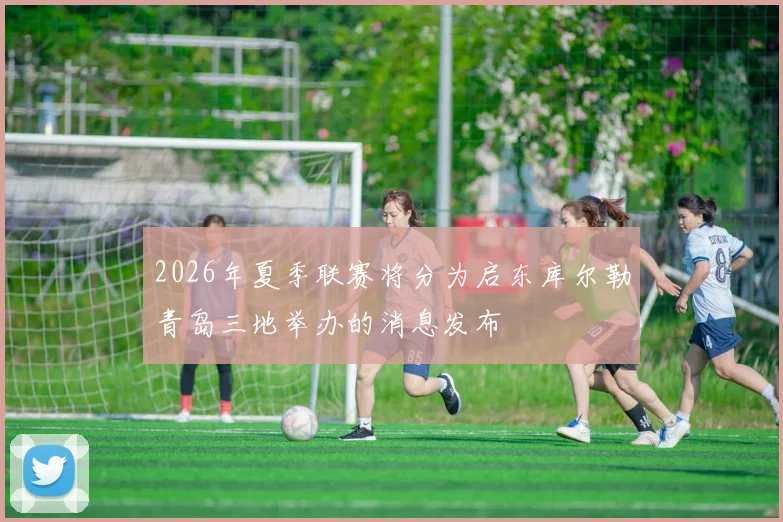 2026年夏季联赛将分为启东库尔勒青岛三地举办的消息发布