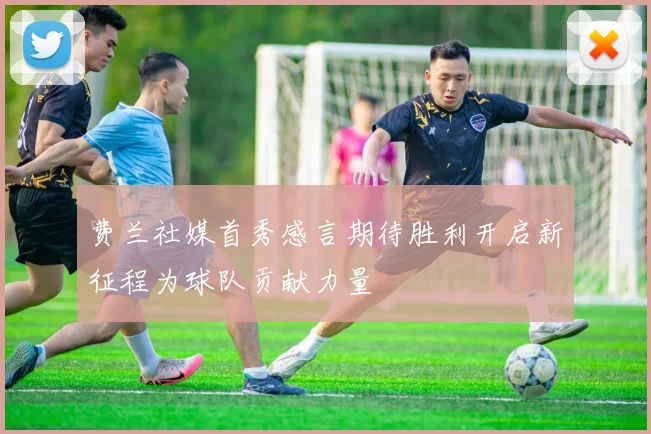 费兰社媒首秀感言期待胜利开启新征程为球队贡献力量
