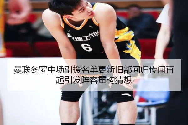 曼联冬窗中场引援名单更新旧部回归传闻再起引发阵容重构猜想